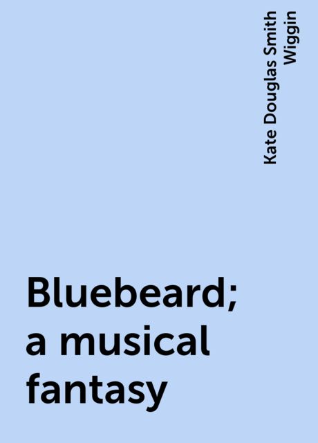 Bluebeard; a musical fantasy, Kate Douglas Smith Wiggin
