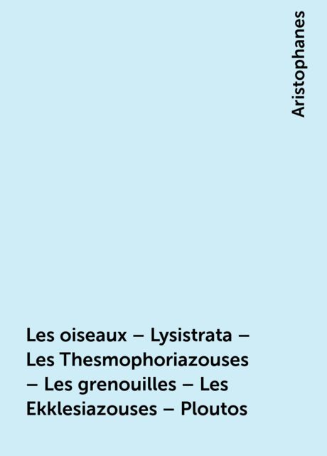Les oiseaux – Lysistrata – Les Thesmophoriazouses – Les grenouilles – Les Ekklesiazouses – Ploutos, Aristophanes