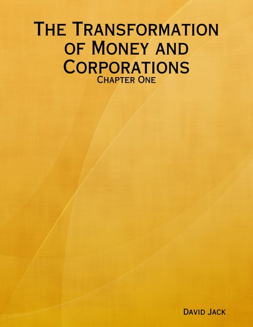 The Transformation of Money and Corporations: Chapter One, David Jack