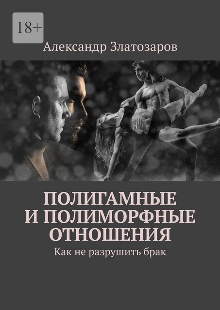 Полигамные и полиморфные отношения. Как не разрушить брак, Александр Златозаров