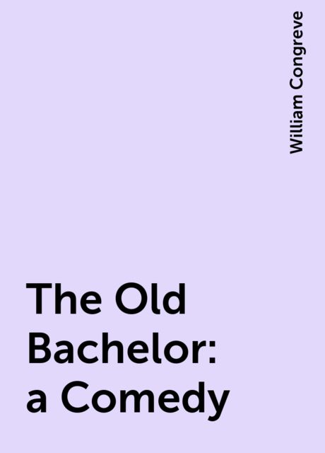 The Old Bachelor: a Comedy, William Congreve