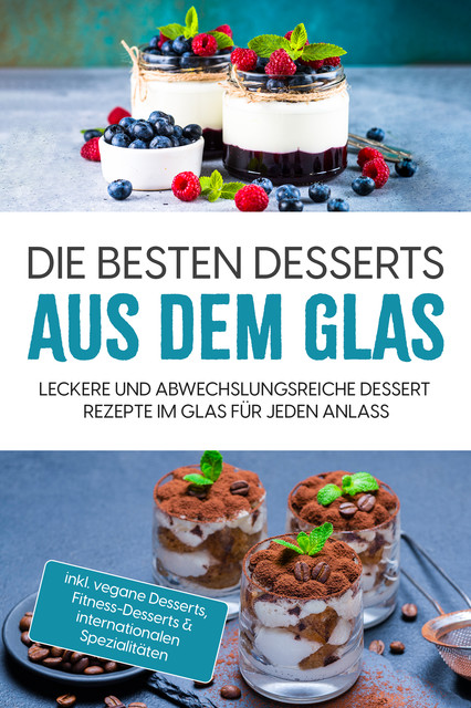 Die besten Desserts aus dem Glas: Leckere und abwechslungsreiche Dessert Rezepte im Glas für jeden Anlass – inkl. vegane Desserts, Fitness-Desserts & internationalen Spezialitäten, Mara Bächler