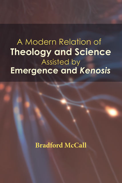 A Modern Relation of Theology and Science Assisted by Emergence and Kenosis, Bradford McCall