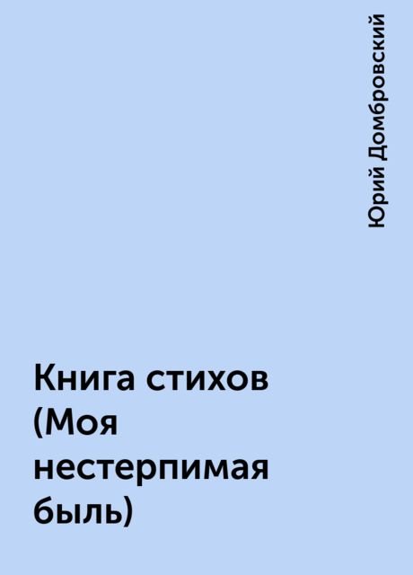 Книга стихов (Моя нестерпимая быль), Юрий Домбровский