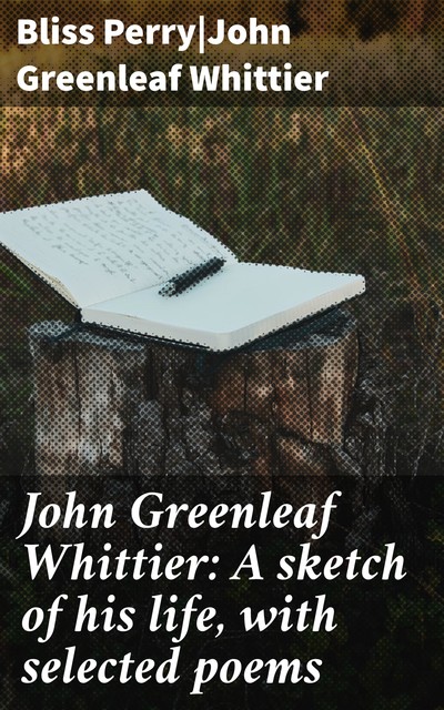 John Greenleaf Whittier: A sketch of his life, with selected poems, John Greenleaf Whittier, Bliss Perry