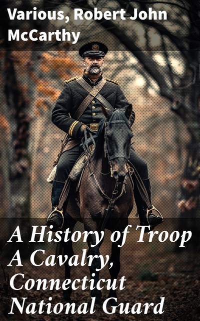 A History of Troop A Cavalry, Connecticut National Guard, Various, Robert McCarthy