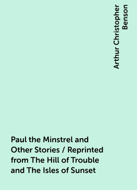 Paul the Minstrel and Other Stories / Reprinted from The Hill of Trouble and The Isles of Sunset, Arthur Christopher Benson