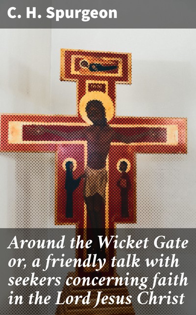 Around the Wicket Gate or, a friendly talk with seekers concerning faith in the Lord Jesus Christ, C.H.Spurgeon