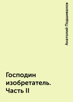 Господин изобретатель. Часть II, Анатолий Подшивалов