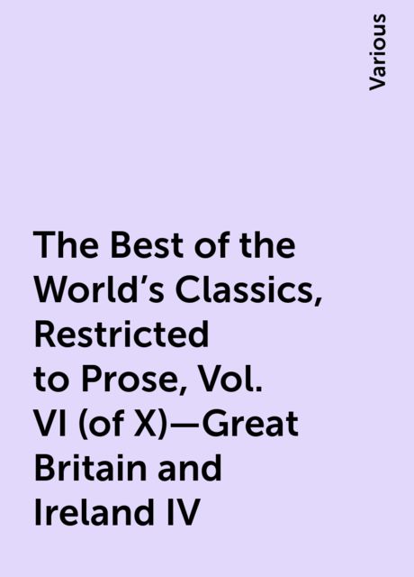 The Best of the World's Classics, Restricted to Prose, Vol. VI (of X)—Great Britain and Ireland IV, Various
