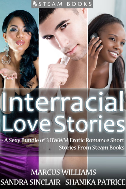 Interracial Love Stories – A Sexy Bundle of 3 BWWM Erotic Romance Short Stories From Steam Books, Marcus Williams, Sandra Sinclair, Shanika Patrice