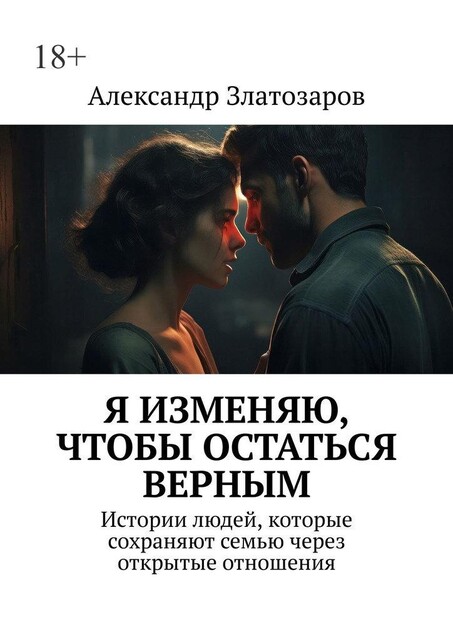 Я изменяю, чтобы остаться верным. Истории людей, которые сохраняют семью через открытые отношения, Александр Златозаров