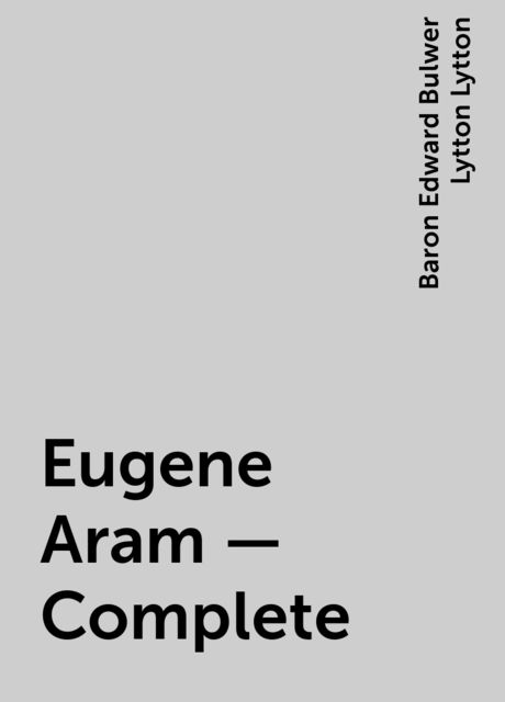 Eugene Aram — Complete, Baron Edward Bulwer Lytton Lytton