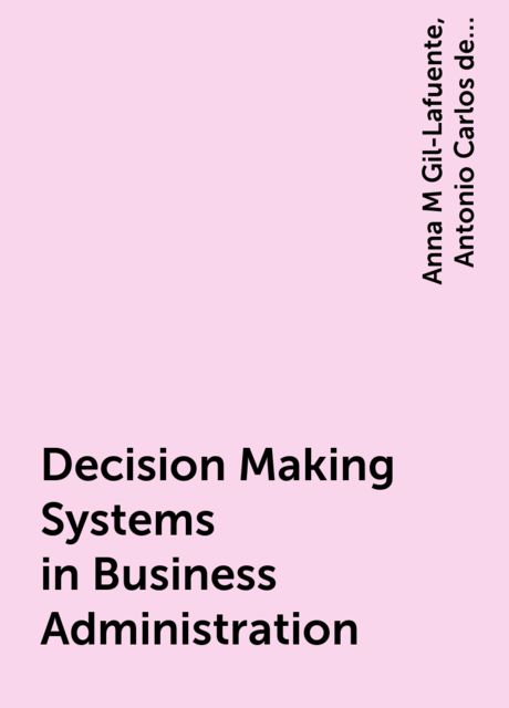 Decision Making Systems in Business Administration, Anna M Gil-Lafuente, Antonio Carlos de Azevedo-Ritto, Fernando Augusto Silva-Marins, José M Merigó-Lindahl, Luciano Barcellos-Paula