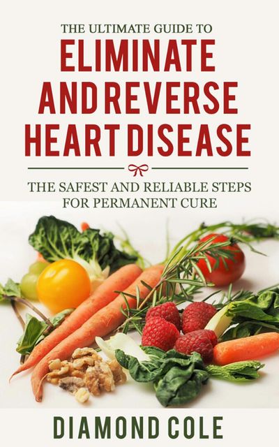 The Ultimate Guide To Eliminate And Reverse Heart Disease, Diamond Cole