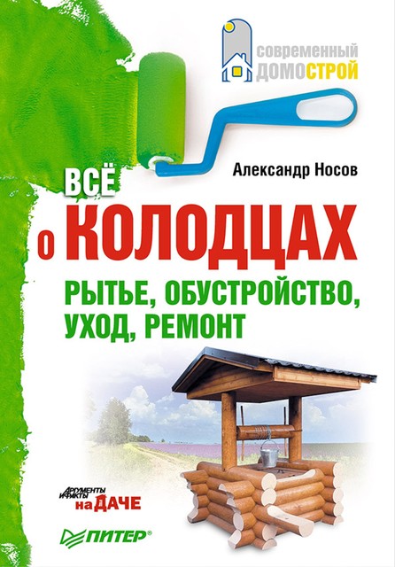 Все о колодцах. Рытье, обустройство, уход, ремонт, Александр Носов