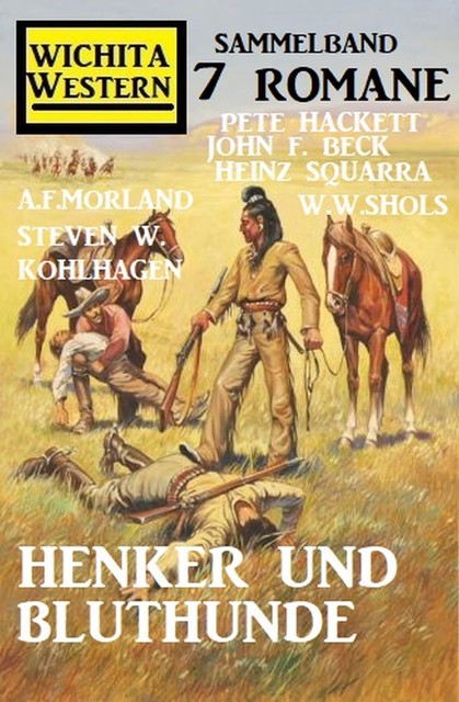 Henker und Bluthunde: Wichita Western Sammelband 7 Romane, W.W. Shols, John F. Beck, Pete Hackett, Morland A.F., Heinz Squarra, Steven W. Kohlhagen