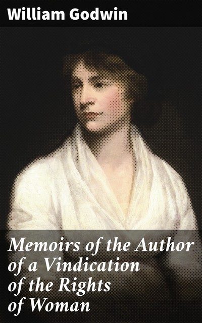 Memoirs of the Author of a Vindication of the Rights of Woman, William Godwin