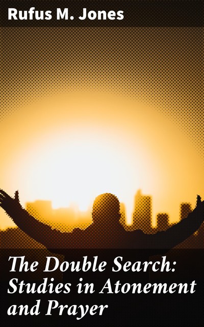 The Double Search: Studies in Atonement and Prayer, Rufus M. Jones