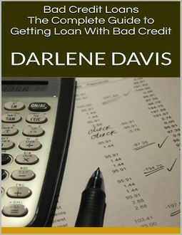Bad Credit Loans: The Complete Guide to Getting Loan With Bad Credit, Darlene Davis