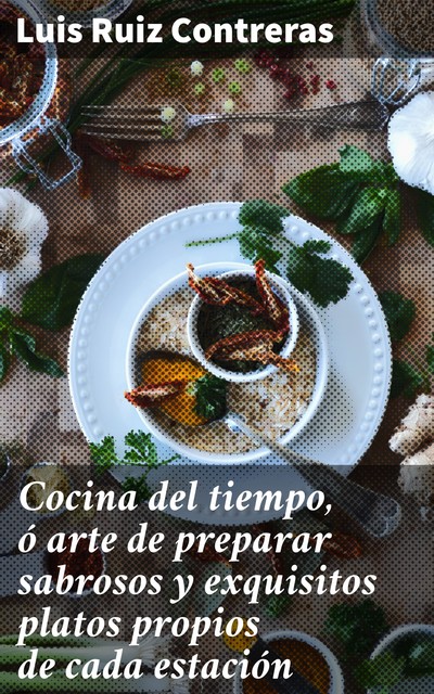 Cocina del tiempo, ó arte de preparar sabrosos y exquisitos platos propios de cada estación, Luis Ruiz Contreras