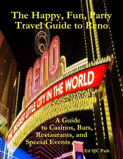 The Happy, Fun, Party Travel Guide to Reno: A Guide to Casinos, Bars, Restaurants, and Special Events in Reno and Sparks, Ed SJC Park