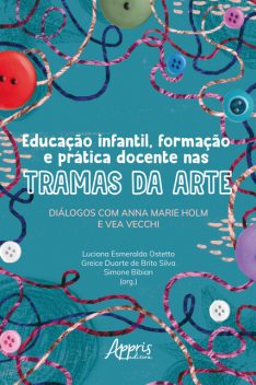 Educação Infantil, Formação e Prática Docente nas Tramas da Arte: Diálogos com Anna Marie Holm e Vea Vecchi, Luciana Ostetto, Greice Duarte de Brito Silva, Simone Bibian