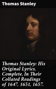 Thomas Stanley: His Original Lyrics, Complete, In Their Collated Readings of 1647, 1651, 1657, Thomas Stanley