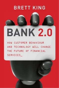 Bank 2.0. How customer behaviour and technology will change the future of financial services, Brett King