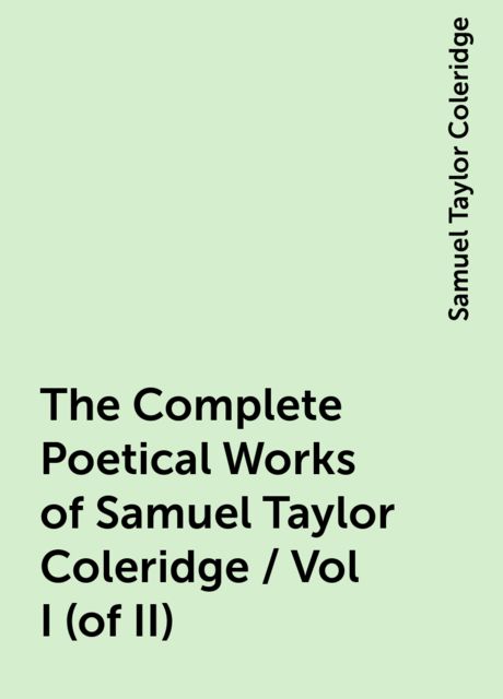 The Complete Poetical Works of Samuel Taylor Coleridge / Vol I (of II), Samuel Taylor Coleridge