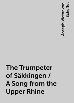 The Trumpeter of Säkkingen / A Song from the Upper Rhine, Joseph Victor von Scheffel