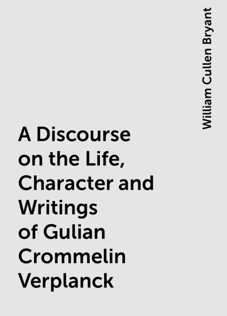 A Discourse on the Life, Character and Writings of Gulian Crommelin Verplanck, William Cullen Bryant
