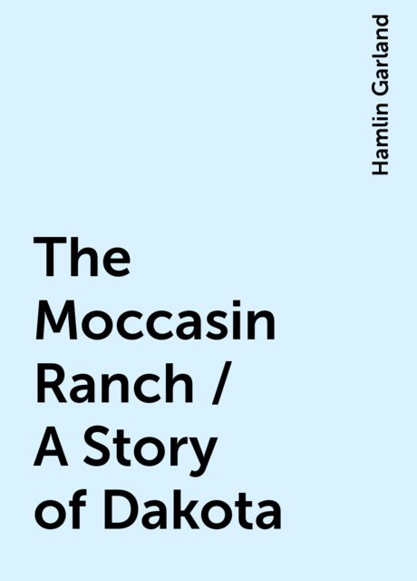 The Moccasin Ranch / A Story of Dakota, Hamlin Garland