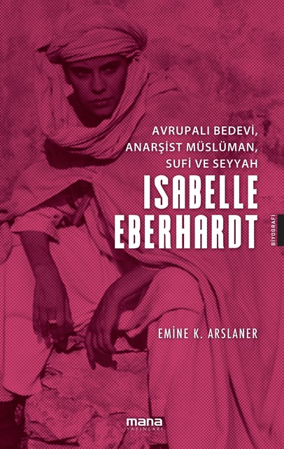 Avrupalı Bedevi, Anarşist Müslüman, Sufi ve Seyyah İsabelle Eberhardt, Emine Karahocagil Arslaner