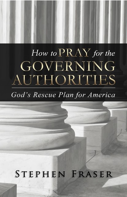 How to PRAY for the GOVERNING AUTHORITIES, Stephen Fraser