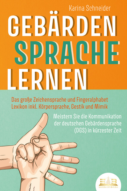 GEBÄRDENSPRACHE LERNEN: Das große Zeichensprache und Fingeralphabet Lexikon inkl. Körpersprache, Gestik und Mimik. Meistern Sie die Kommunikation der deutschen Gebärdensprache (DGS) in kürzester Zeit, Karina Schneider