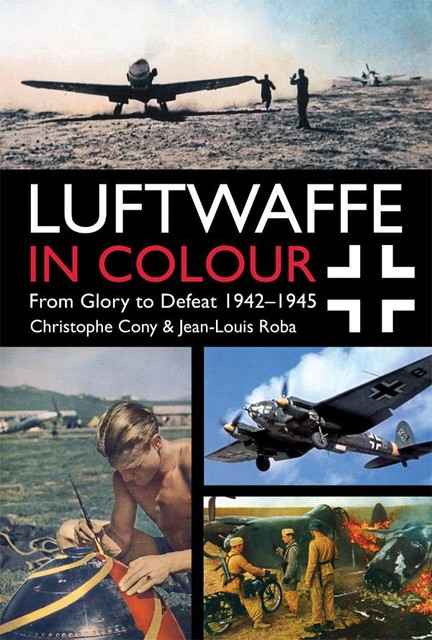 Luftwaffe in Colour: From Glory to Defeat, Jean-Louis Roba, Christophe Cony