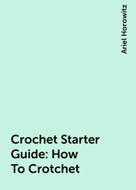 Crochet Starter Guide: How To Crotchet, Ariel Horowitz