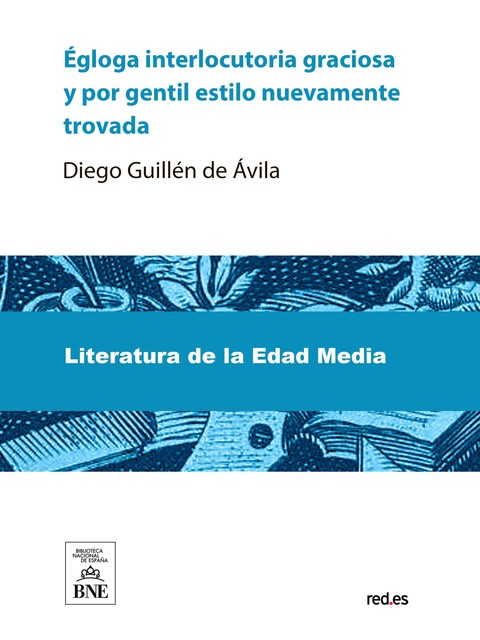 Egloga interlocutoria graciosa y por g?til estilo nueuamente trobada por diego de auila : dirigida al muy illustrissimo gran capitan, Diego Guillén de Avila