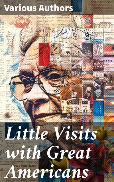 Little Visits with Great Americans, Edwin, Theodore Roosevelt, James Whitcomb Riley, Goldwin Smith, William Dean Howells, Russell H.Conwell, John Burroughs, Ella Wheeler Wilcox, Andrew Carnegie, Jacob Gould Schurman, Frederic Remington, Helen Keller, John Philip Sousa, Burton Harrison