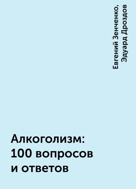 Алкоголизм: 100 вопросов и ответов, Евгений Зенченко, Эдуард Дроздов