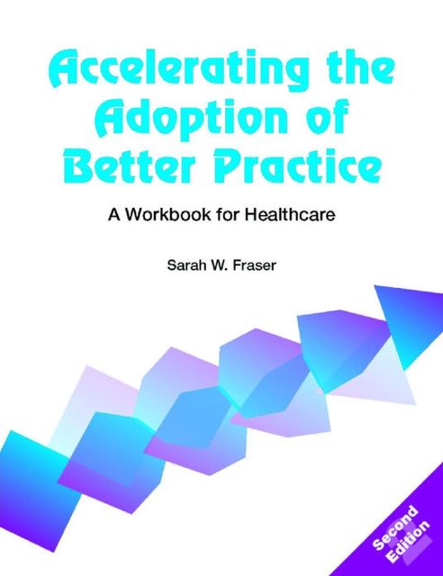 Accelerating the Adoption of Better Practice: A Workbook for Healthcare, Sarah Fraser