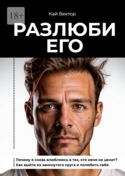 Разлюби его. Почему я снова влюбляюсь в тех, кто меня не ценит? Как выйти из замкнутого круга и полюбить себя, Кай Вектор