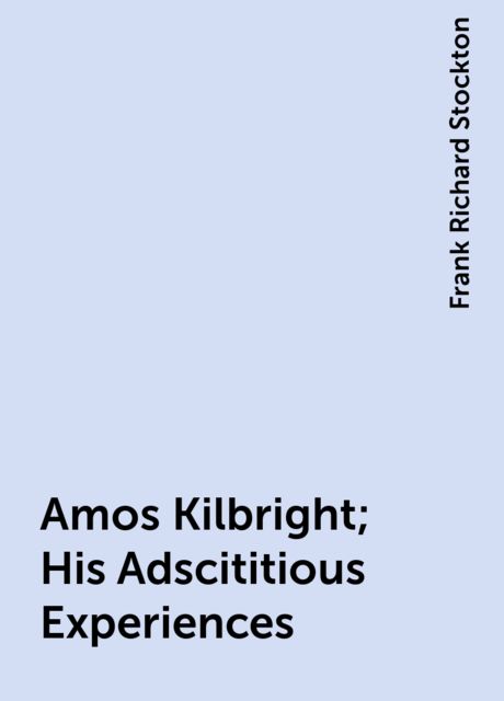 Amos Kilbright; His Adscititious Experiences, Frank Richard Stockton
