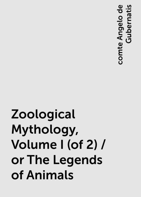 Zoological Mythology, Volume I (of 2) / or The Legends of Animals, comte Angelo de Gubernatis