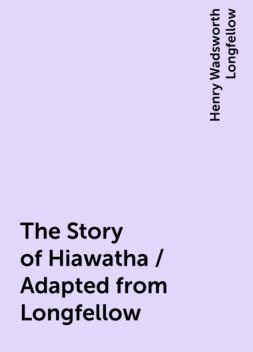 The Story of Hiawatha / Adapted from Longfellow, Henry Wadsworth Longfellow