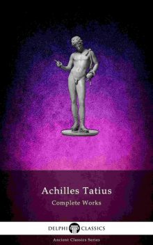 The Adventures of Leucippe and Clitophon – Delphi Complete Works of Achilles Tatius (Illustrated), Achilles Tatius