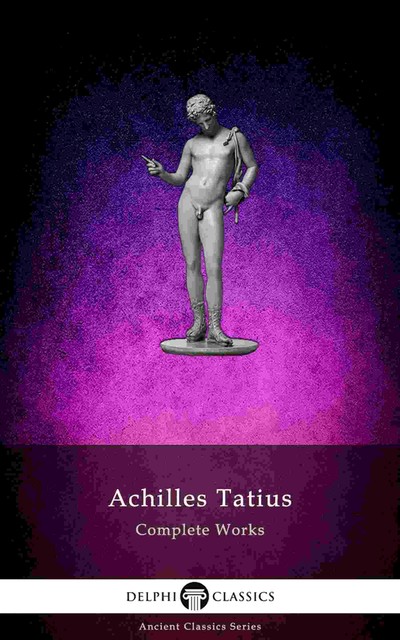 The Adventures of Leucippe and Clitophon – Delphi Complete Works of Achilles Tatius (Illustrated), Achilles Tatius