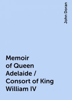Memoir of Queen Adelaide / Consort of King William IV, John Doran