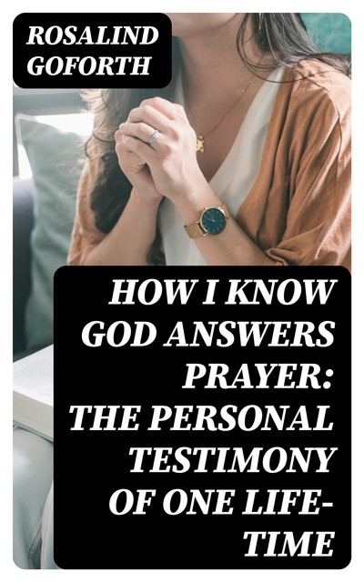 How I Know God Answers Prayer: The Personal Testimony of One Life-Time, Rosalind Goforth